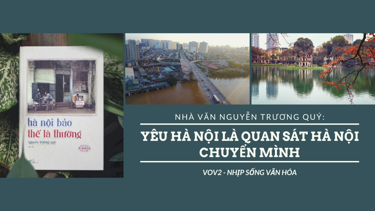 Nhà văn Nguyễn Trương Quý: Yêu Hà Nội là quan sát Hà Nội chuyển mình